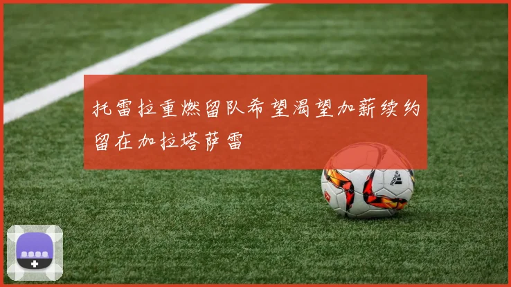 托雷拉重燃留队希望渴望加薪续约留在加拉塔萨雷