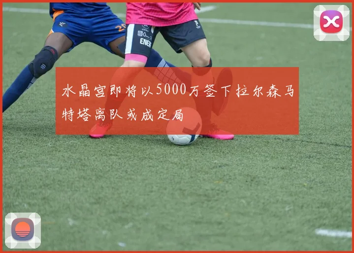 水晶宫即将以5000万签下拉尔森马特塔离队或成定局