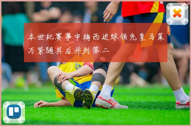 本世纪赛事中梅西进球领先皇马莱万紧随其后并列第二