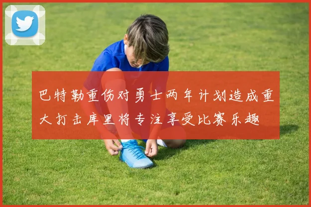巴特勒重伤对勇士两年计划造成重大打击库里将专注享受比赛乐趣