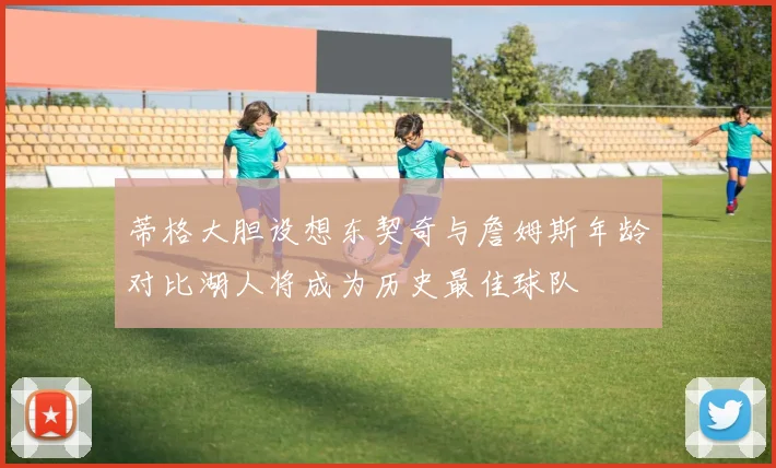蒂格大胆设想东契奇与詹姆斯年龄对比湖人将成为历史最佳球队