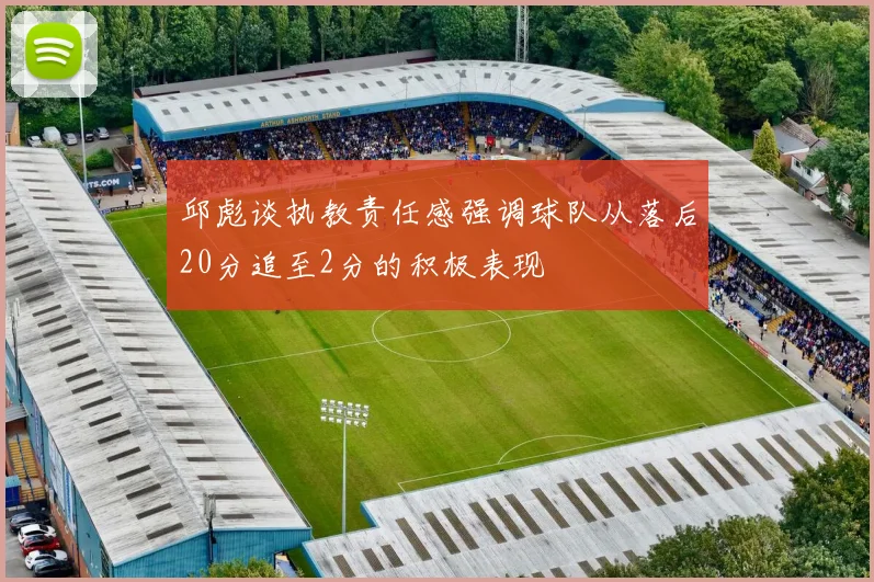邱彪谈执教责任感强调球队从落后20分追至2分的积极表现