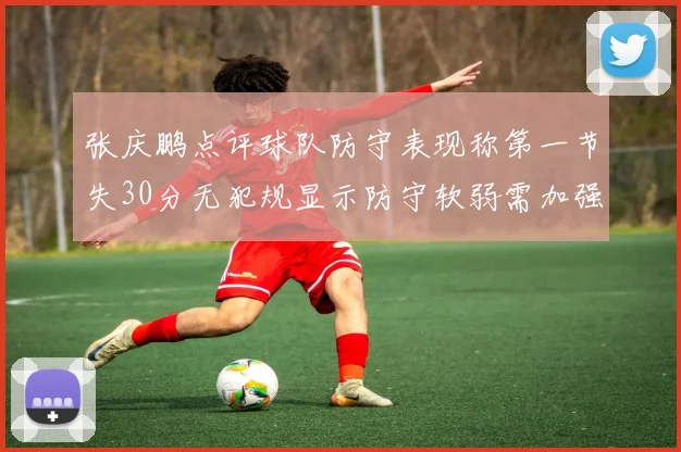 张庆鹏点评球队防守表现称第一节失30分无犯规显示防守软弱需加强