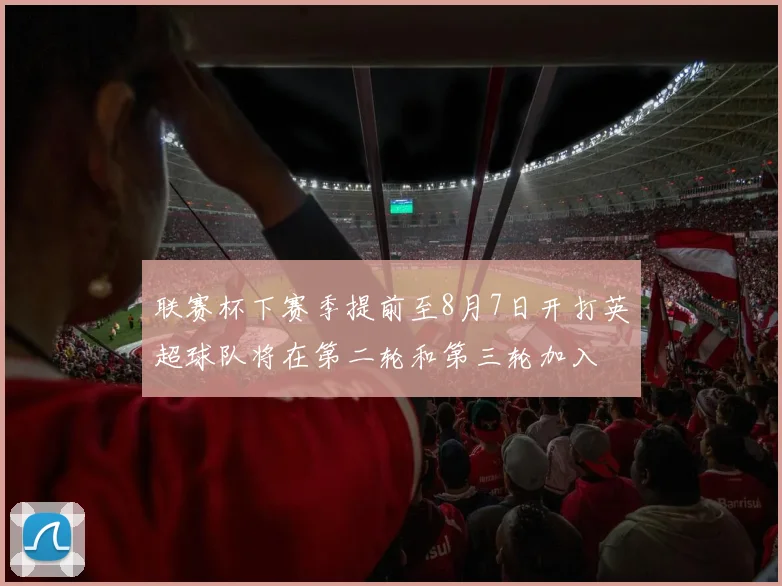 联赛杯下赛季提前至8月7日开打英超球队将在第二轮和第三轮加入