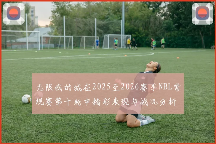 无限我的城在2025至2026赛季NBL常规赛第十轮中精彩表现与战况分析